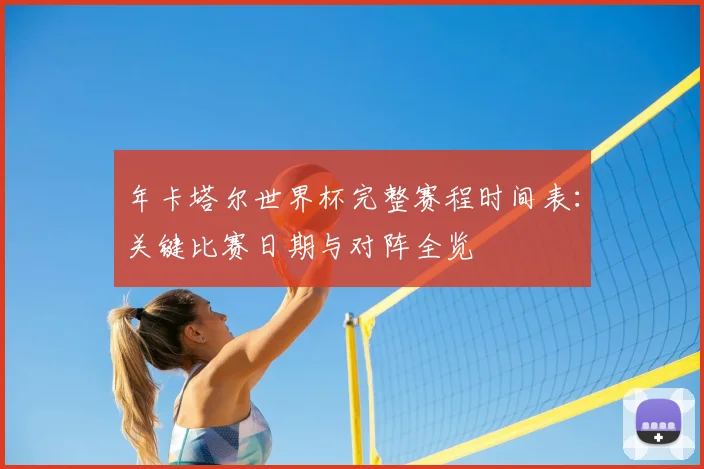 年卡塔尔世界杯完整赛程时间表：关键比赛日期与对阵全览