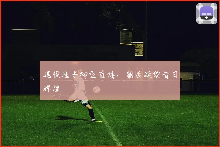 退役选手转型直播，能否延续昔日辉煌