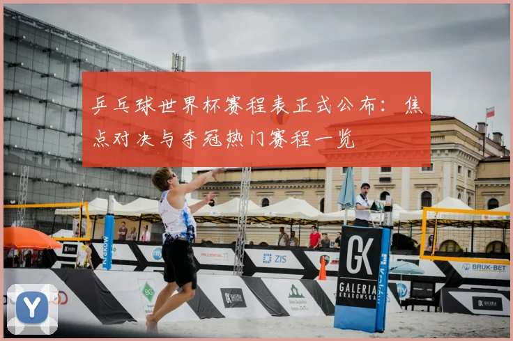 乒乓球世界杯赛程表正式公布：焦点对决与夺冠热门赛程一览