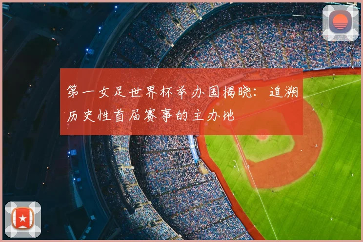 第一女足世界杯举办国揭晓：追溯历史性首届赛事的主办地