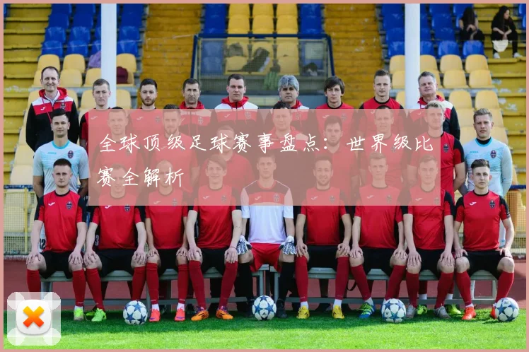 全球顶级足球赛事盘点：世界级比赛全解析